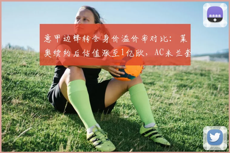 意甲边锋转会身价溢价率对比：莱奥续约后估值涨至1亿欧，AC米兰套现风险最低__br_
