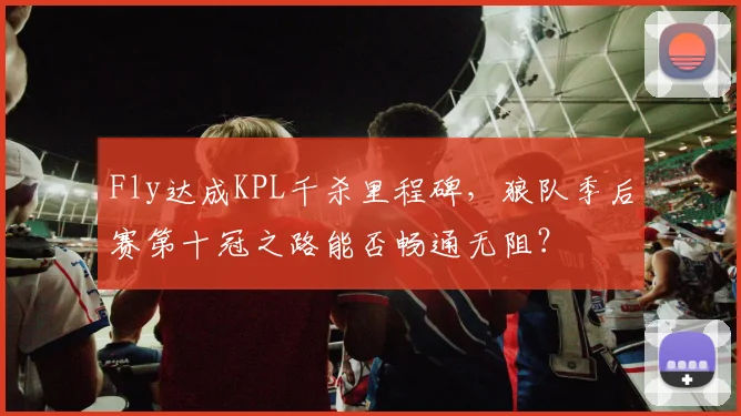 Fly达成KPL千杀里程碑，狼队季后赛第十冠之路能否畅通无阻？