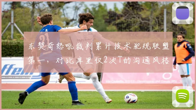 东契奇怒吼裁判累计技术犯规联盟第一，对比库里仅2次T的沟通风格差异