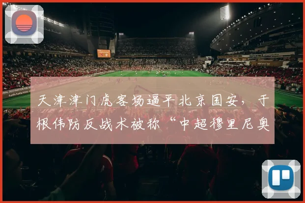 天津津门虎客场逼平北京国安，于根伟防反战术被称“中超穆里尼奥”