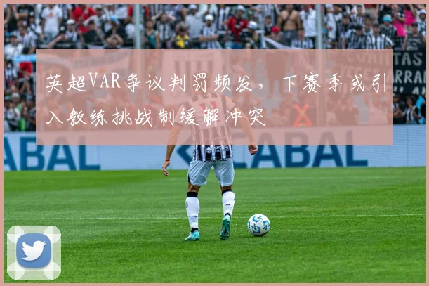 英超VAR争议判罚频发，下赛季或引入教练挑战制缓解冲突